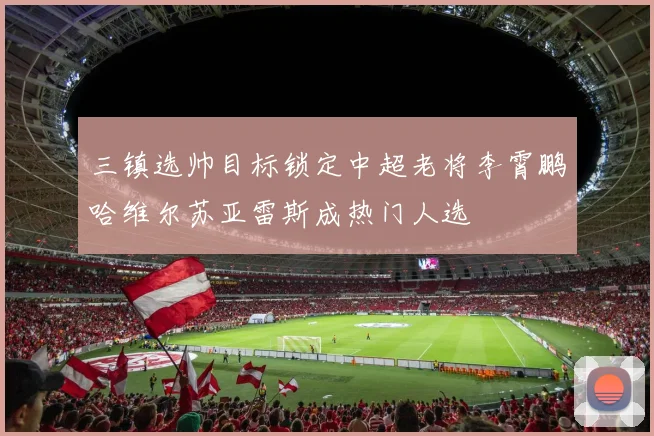 三镇选帅目标锁定中超老将李霄鹏哈维尔苏亚雷斯成热门人选