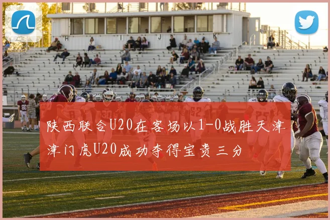 陕西联合U20在客场以1-0战胜天津津门虎U20成功夺得宝贵三分