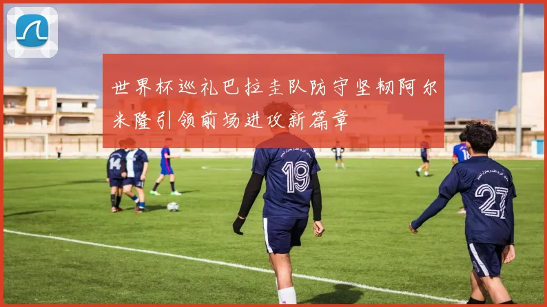 世界杯巡礼巴拉圭队防守坚韧阿尔米隆引领前场进攻新篇章