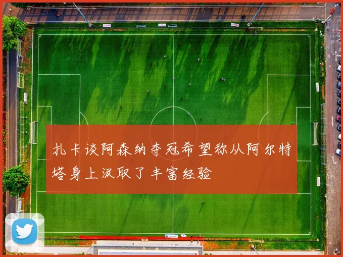 扎卡谈阿森纳夺冠希望称从阿尔特塔身上汲取了丰富经验