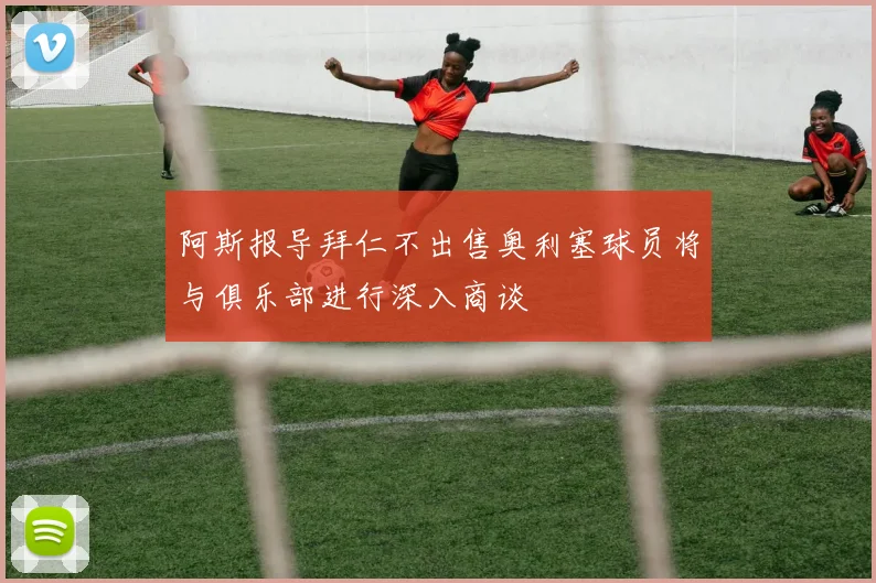 阿斯报导拜仁不出售奥利塞球员将与俱乐部进行深入商谈