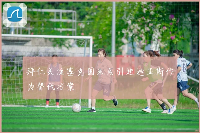 拜仁关注塞克国米或引进迪亚斯作为替代方案
