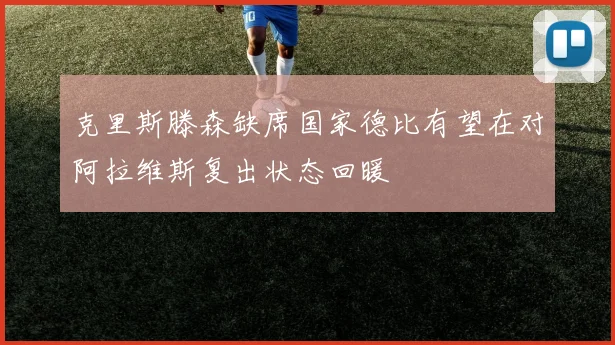 克里斯滕森缺席国家德比有望在对阿拉维斯复出状态回暖