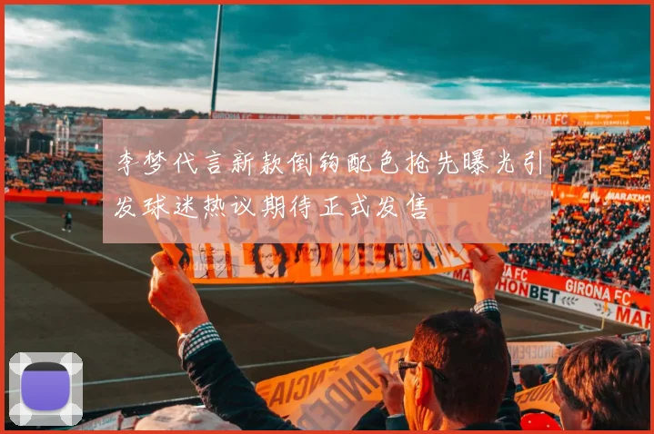 李梦代言新款倒钩配色抢先曝光引发球迷热议期待正式发售
