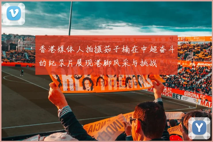 香港媒体人拍摄茹子楠在中超奋斗的纪录片展现港脚风采与挑战