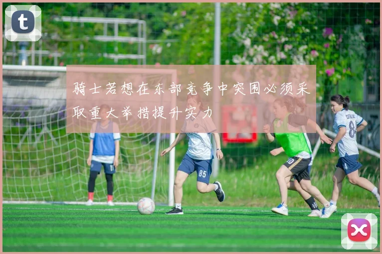 骑士若想在东部竞争中突围必须采取重大举措提升实力