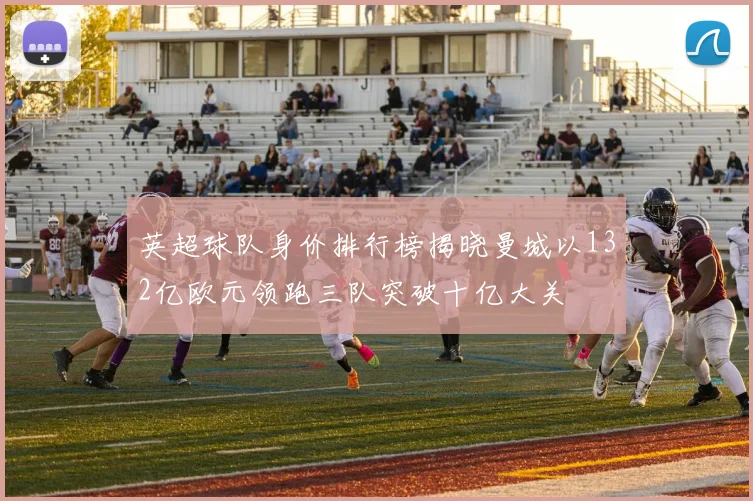 英超球队身价排行榜揭晓曼城以132亿欧元领跑三队突破十亿大关