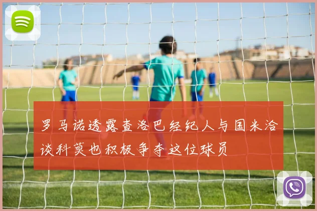 罗马诺透露查洛巴经纪人与国米洽谈科莫也积极争夺这位球员