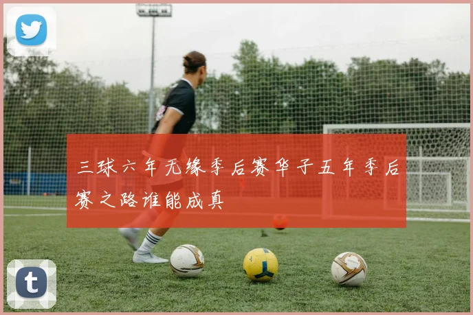 三球六年无缘季后赛华子五年季后赛之路谁能成真