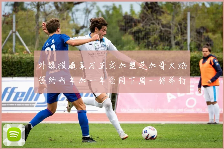外媒报道莱万正式加盟芝加哥火焰签约两年加一年合同下周一将举行亮相仪式