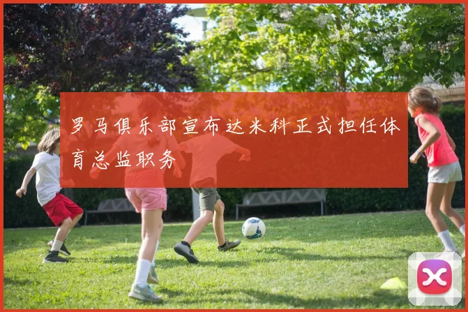 罗马俱乐部宣布达米科正式担任体育总监职务
